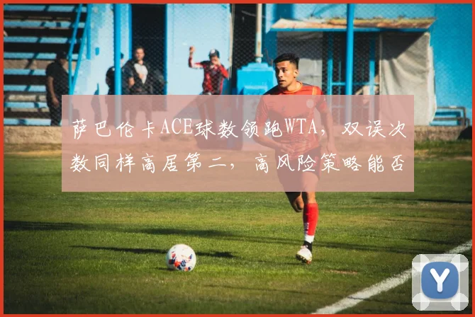 萨巴伦卡ACE球数领跑WTA，双误次数同样高居第二，高风险策略能否持续？