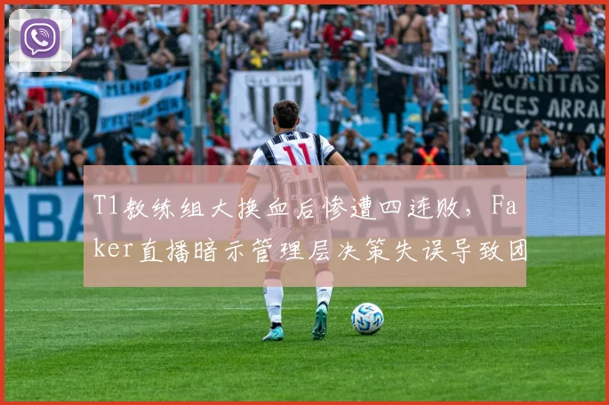 T1教练组大换血后惨遭四连败，Faker直播暗示管理层决策失误导致团队崩盘