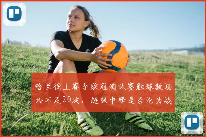 哈兰德上赛季欧冠淘汰赛触球数场均不足20次，超级中锋是否沦为战术摆设？