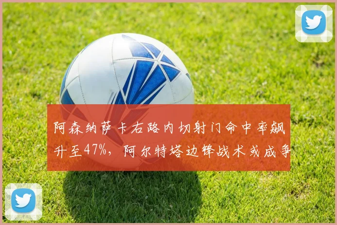 阿森纳萨卡右路内切射门命中率飙升至47%，阿尔特塔边锋战术或成争冠变数