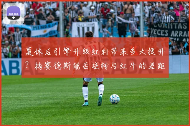 夏休后引擎升级红利带来多大提升？梅赛德斯能否逆转与红牛的差距？