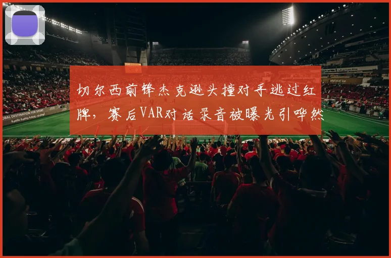 切尔西前锋杰克逊头撞对手逃过红牌，赛后VAR对话录音被曝光引哗然